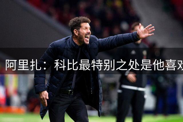 阿里扎：科比最特别之处是他喜欢做反派 他真的享受客场的嘘声